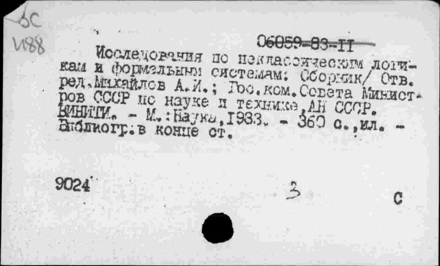 ﻿* ’	06659*09*1?—
Иселедовгтая по пекпас.зячеоким логикам и форлельыки системам; Сборник/ Отв. редЛюгайлсв А. И.; Рос.ком.Совета Минист* ров СССР по науке л технике,АН СССР. ВИНИТИ«» - М.:Наука,1933. - 360 о.,ил. -а>блиогр;в конце ст.
9024’
5
С